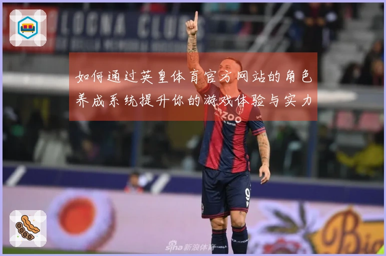如何通过英皇体育官方网站的角色养成系统提升你的游戏体验与实力