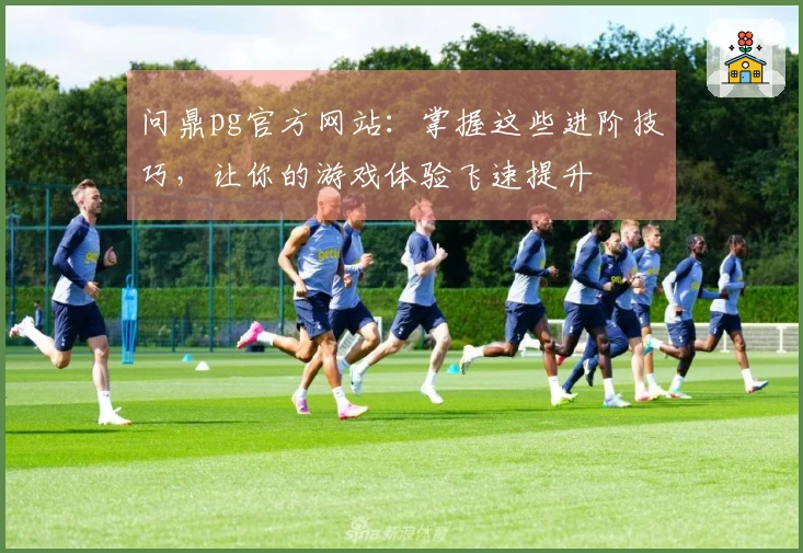 问鼎pg官方网站：掌握这些进阶技巧，让你的游戏体验飞速提升