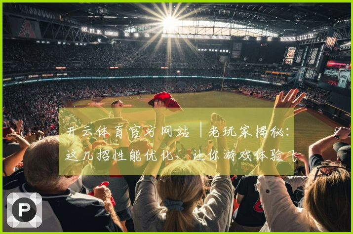 开云体育官方网站︱老玩家揭秘：这几招性能优化，让你游戏体验飞升不再卡顿