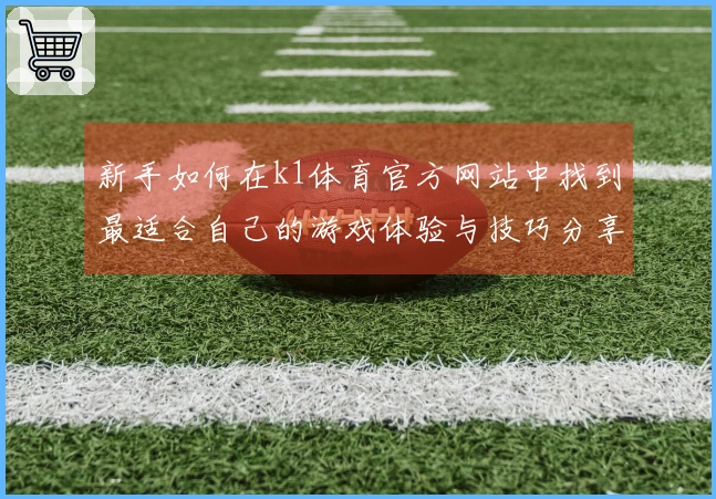 新手如何在k1体育官方网站中找到最适合自己的游戏体验与技巧分享