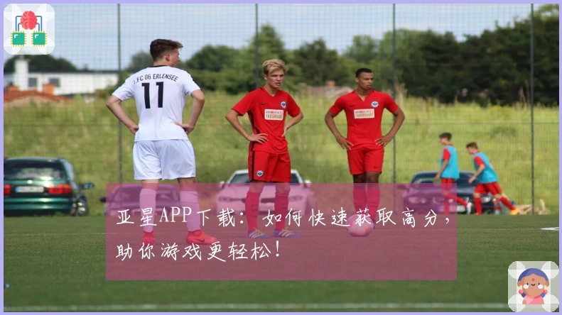 亚星APP下载：如何快速获取高分，助你游戏更轻松！