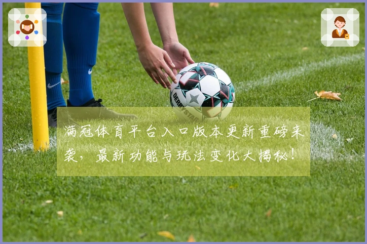 满冠体育平台入口版本更新重磅来袭，最新功能与玩法变化大揭秘！