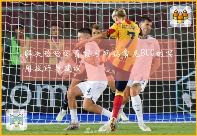 解决哈哈体育官方网站常见BUG的实用技巧与建议