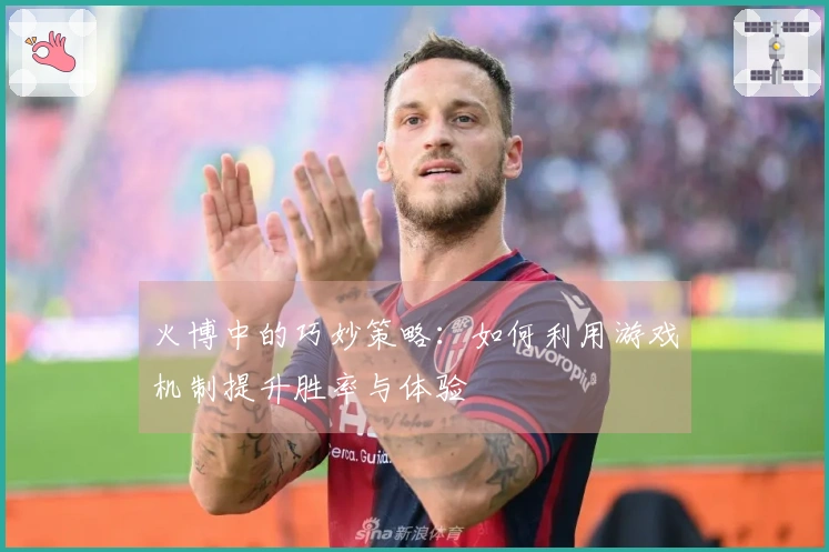 火博中的巧妙策略：如何利用游戏机制提升胜率与体验