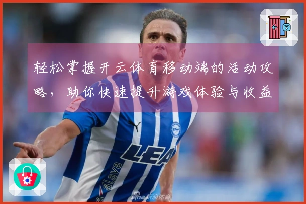 轻松掌握开云体育移动端的活动攻略，助你快速提升游戏体验与收益！