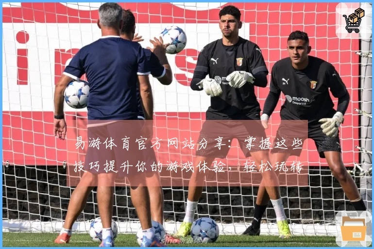 易游体育官方网站分享：掌握这些技巧提升你的游戏体验，轻松玩转新版本！