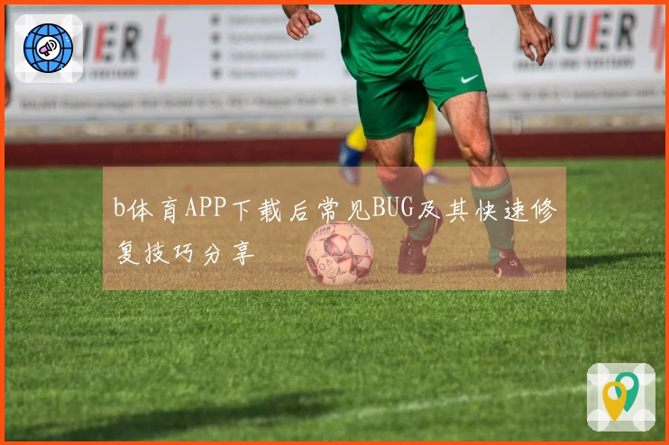 b体育APP下载后常见BUG及其快速修复技巧分享