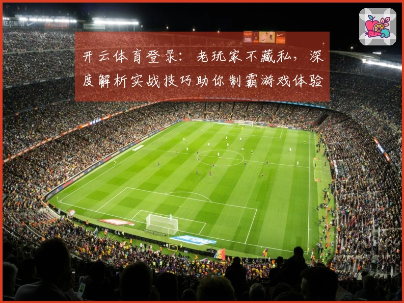 开云体育登录：老玩家不藏私，深度解析实战技巧助你制霸游戏体验