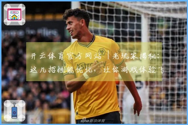 开云体育官方网站︱老玩家揭秘:这几招性能优化,让你游戏体验飞升不再卡顿