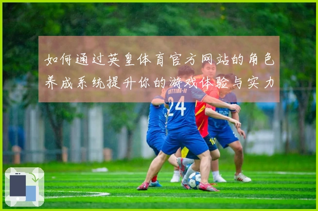 如何通过英皇体育官方网站的角色养成系统提升你的游戏体验与实力