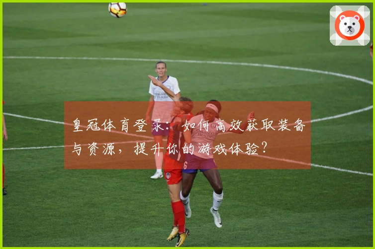 皇冠体育登录：如何高效获取装备与资源，提升你的游戏体验？