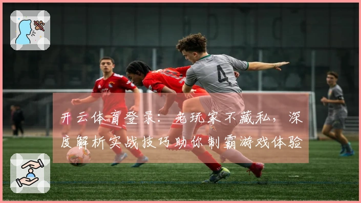 开云体育登录：老玩家不藏私，深度解析实战技巧助你制霸游戏体验