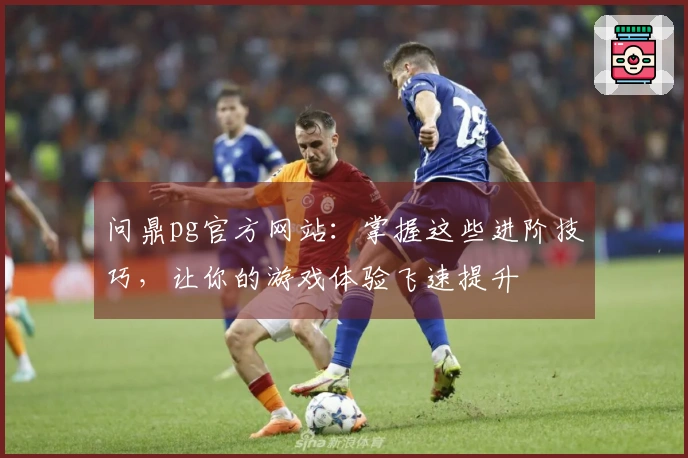 问鼎pg官方网站：掌握这些进阶技巧，让你的游戏体验飞速提升