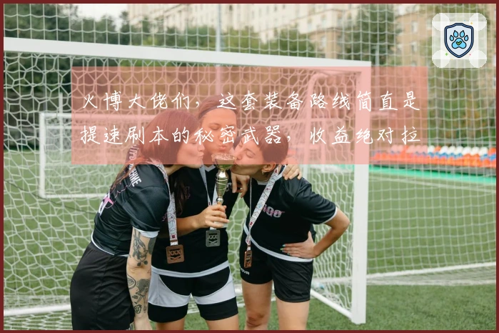 火博大佬们，这套装备路线简直是提速刷本的秘密武器，收益绝对拉满！