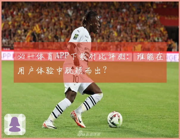 必一体育APP下载对比评测：谁能在用户体验中脱颖而出？