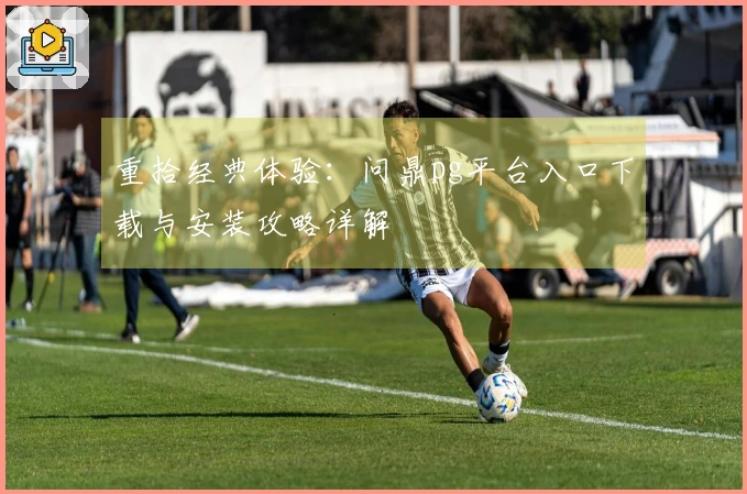 重拾经典体验:问鼎pg平台入口下载与安装攻略详解
