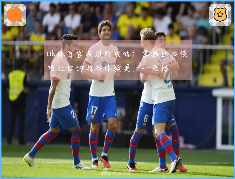 mk体育官网进阶攻略：掌握这些技巧让你的游戏体验更上一层楼