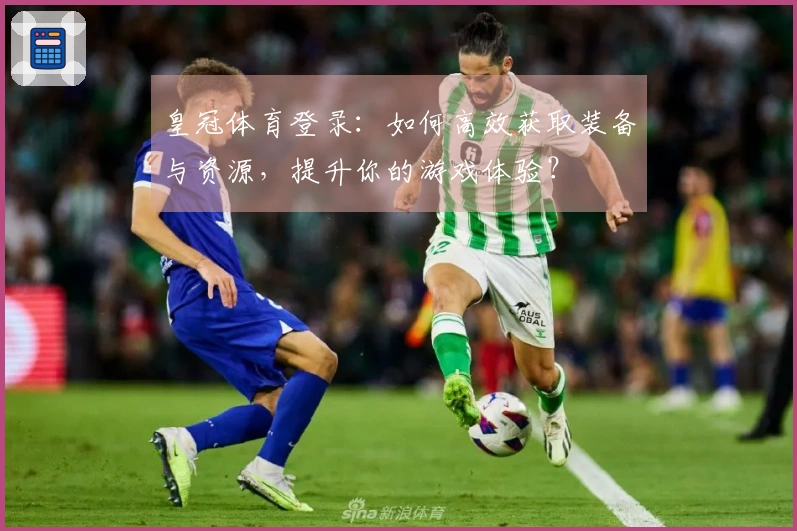 皇冠体育登录:如何高效获取装备与资源,提升你的游戏体验?