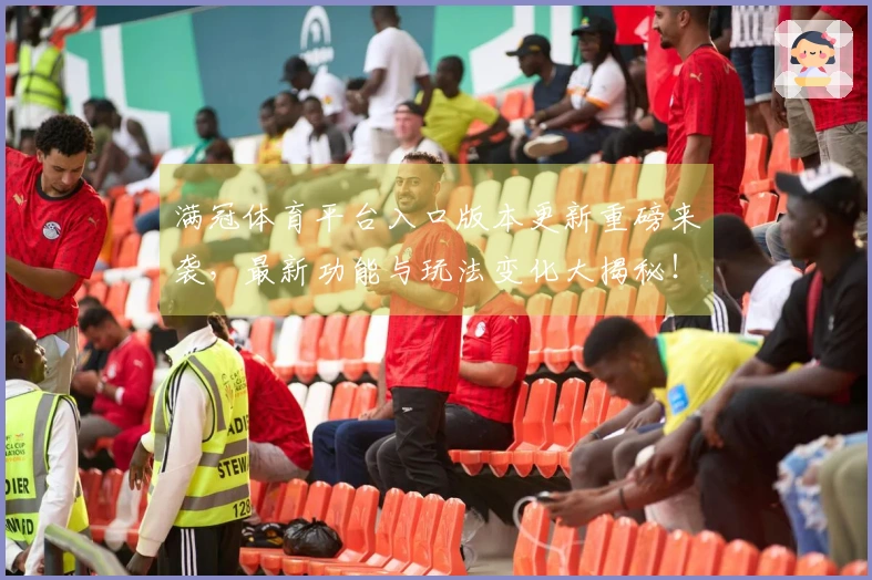 满冠体育平台入口版本更新重磅来袭，最新功能与玩法变化大揭秘！
