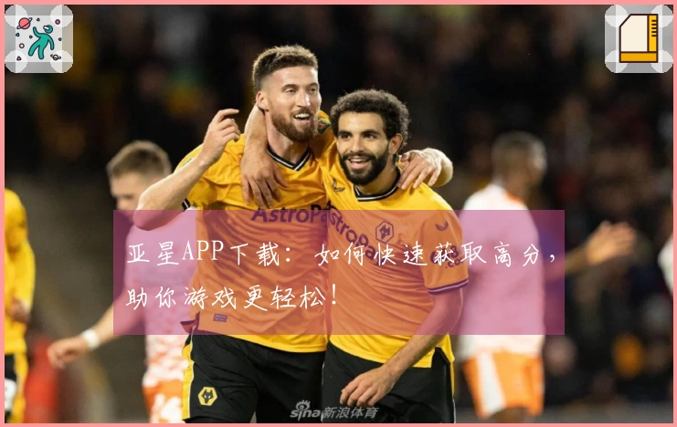 亚星APP下载：如何快速获取高分，助你游戏更轻松！