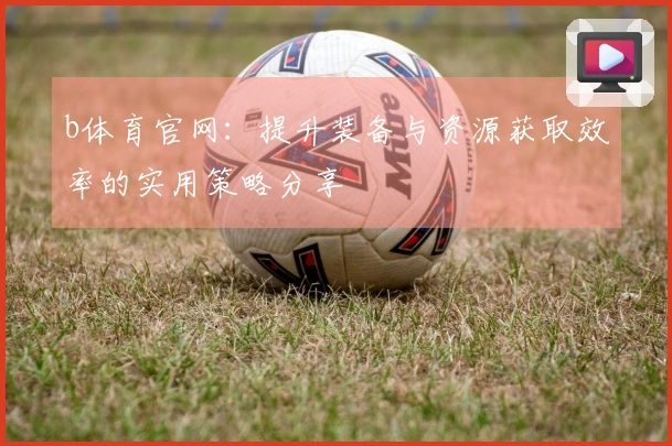 b体育官网：提升装备与资源获取效率的实用策略分享
