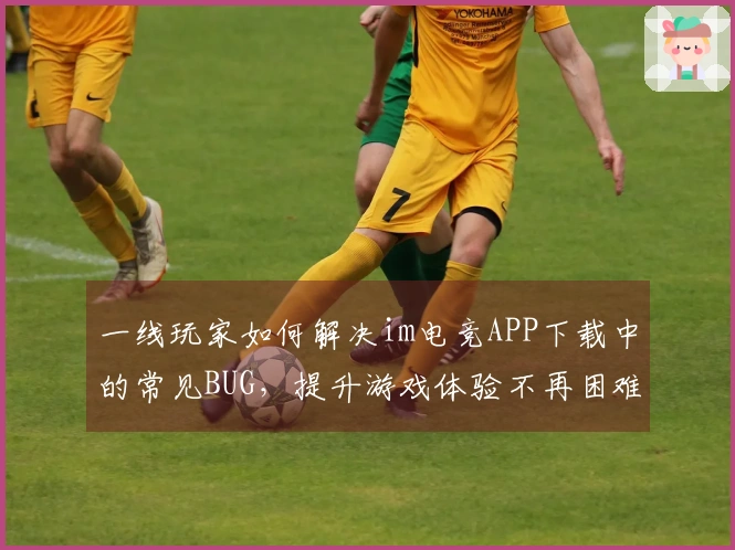 一线玩家如何解决im电竞APP下载中的常见BUG，提升游戏体验不再困难