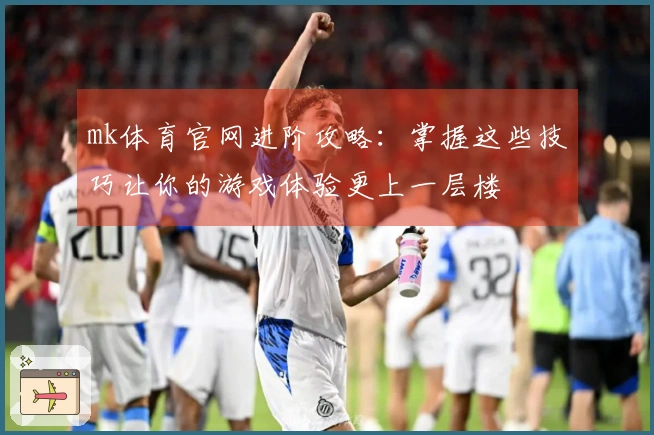 mk体育官网进阶攻略：掌握这些技巧让你的游戏体验更上一层楼